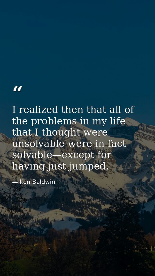 I realized then that all of the problems in my life that I thought were unsolvable were in fact solvable—except for havi — Ken Baldwin