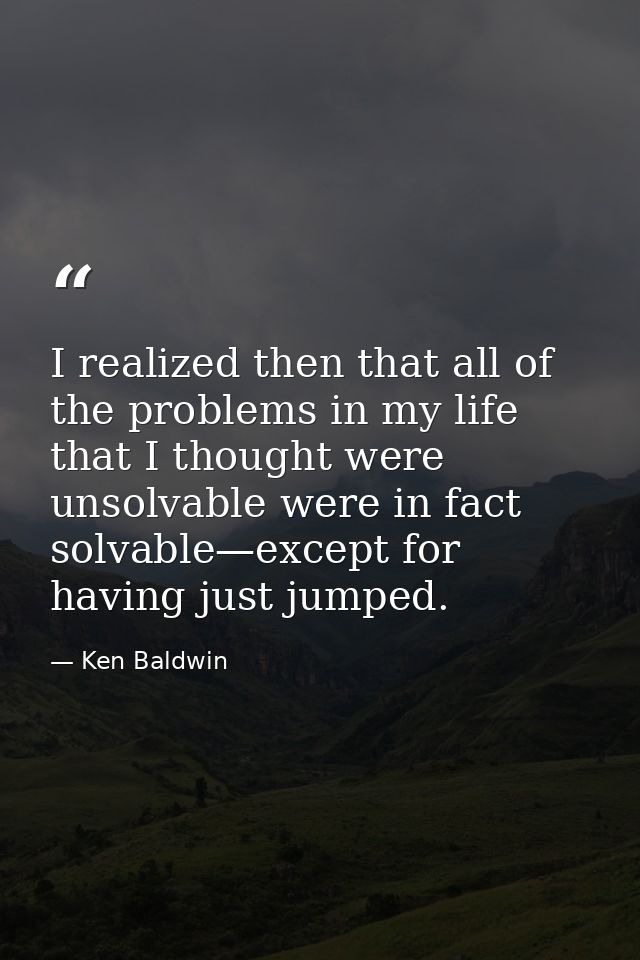 I realized then that all of the problems in my life that I thought were unsolvable were in fact solvable—except for havi — Ken Baldwin