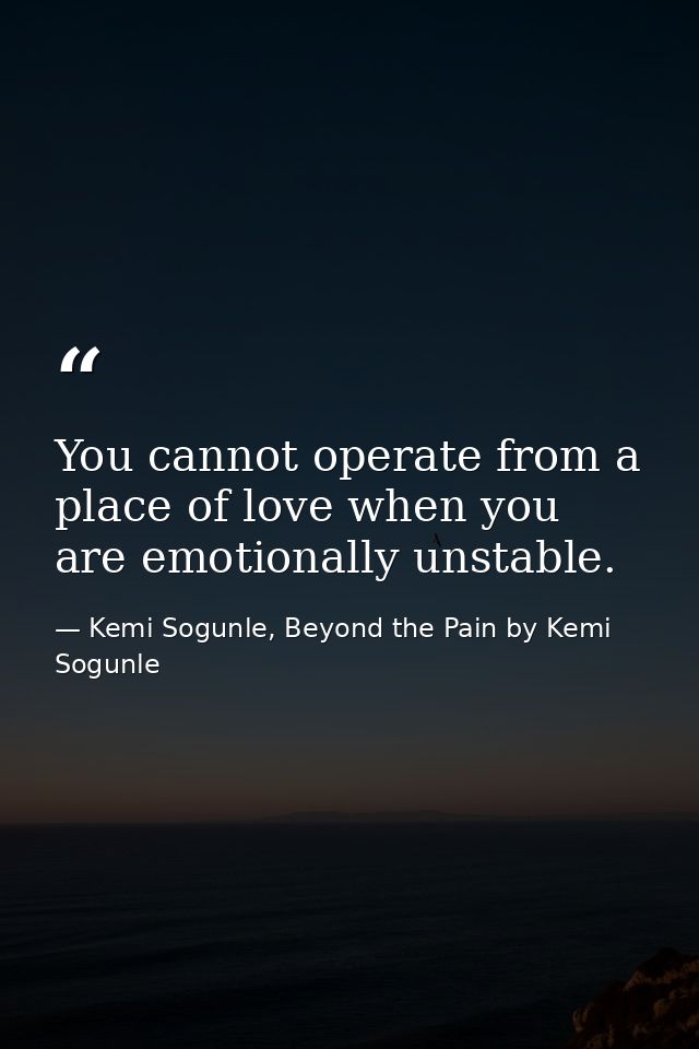 You cannot operate from a place of love when you are emotionally unstable. — Kemi Sogunle, Beyond the Pain by Kemi Sogunle