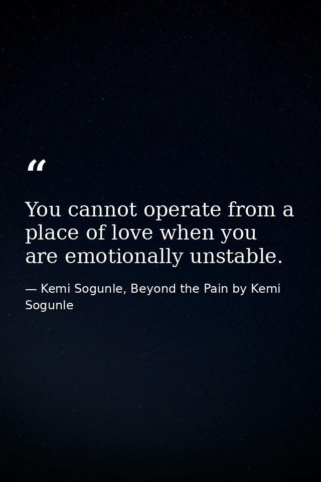 You cannot operate from a place of love when you are emotionally unstable. — Kemi Sogunle, Beyond the Pain by Kemi Sogunle