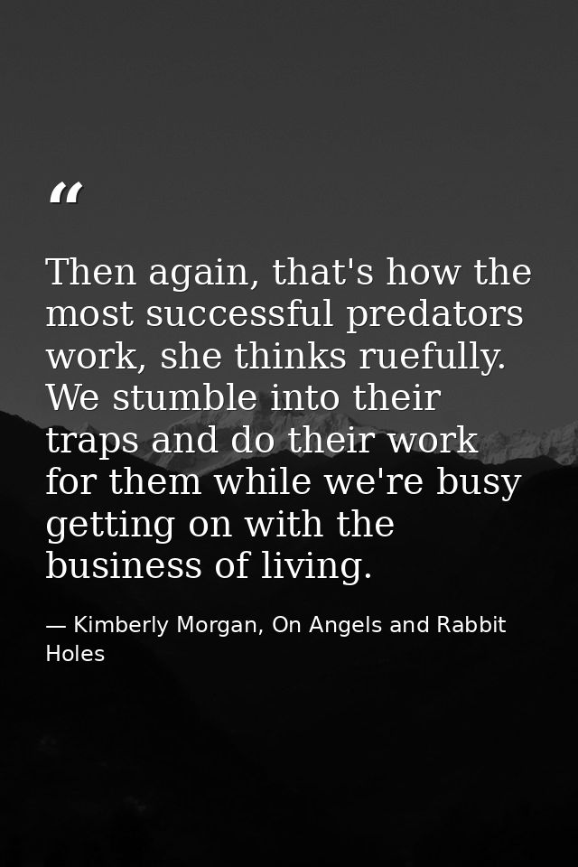 Then again, that's how the most successful predators work, she thinks ruefully. We stumble into their traps and do their — Kimberly Morgan, On Angels and Rabbit Holes