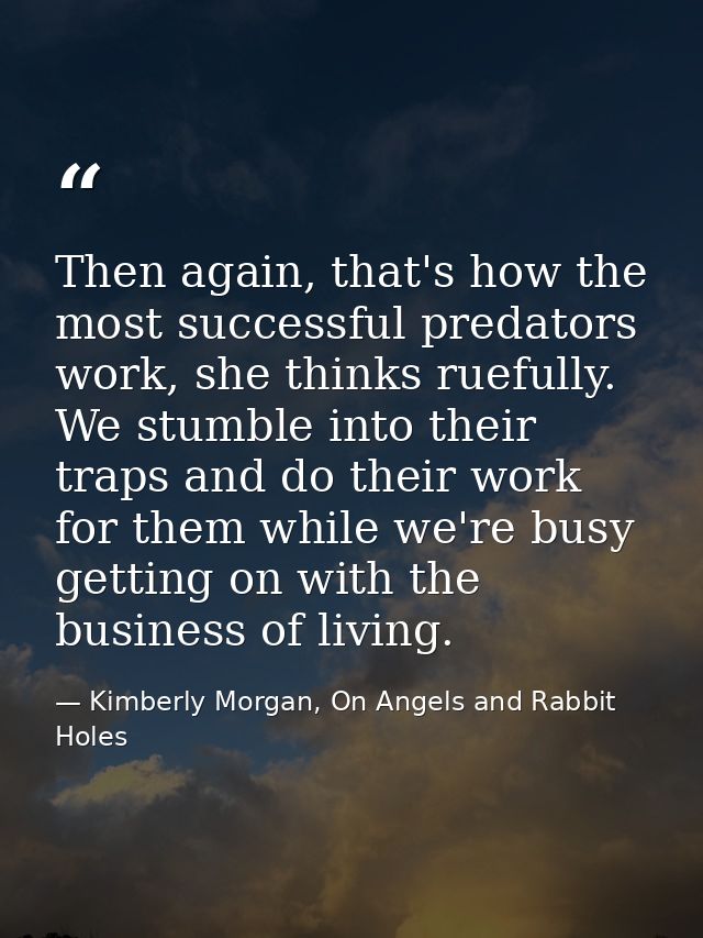 Then again, that's how the most successful predators work, she thinks ruefully. We stumble into their traps and do their — Kimberly Morgan, On Angels and Rabbit Holes