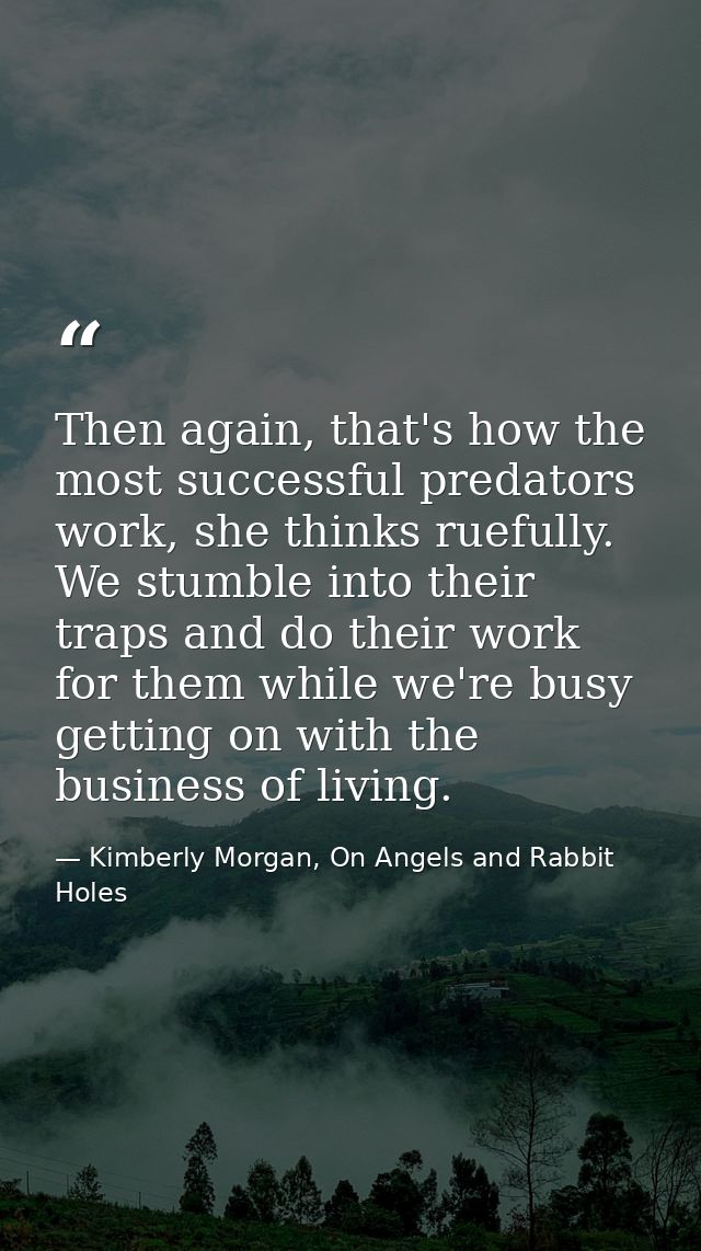 Then again, that's how the most successful predators work, she thinks ruefully. We stumble into their traps and do their — Kimberly Morgan, On Angels and Rabbit Holes