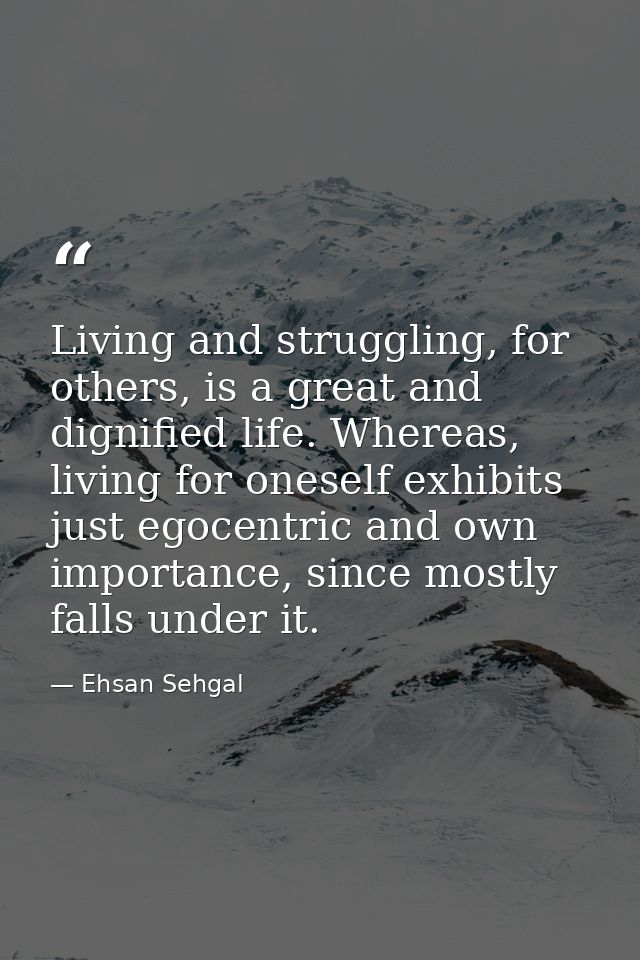 Living and struggling, for others, is a great and dignified life. Whereas, living for oneself exhibits just egocentric a — Ehsan Sehgal