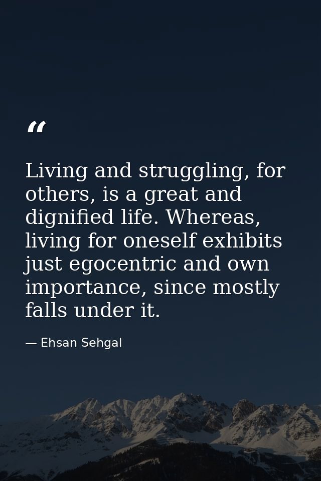 Living and struggling, for others, is a great and dignified life. Whereas, living for oneself exhibits just egocentric a — Ehsan Sehgal
