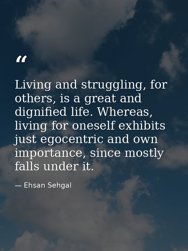 Living and struggling, for others, is a great and dignified life. Whereas, living for oneself exhibits just egocentric a — Ehsan Sehgal