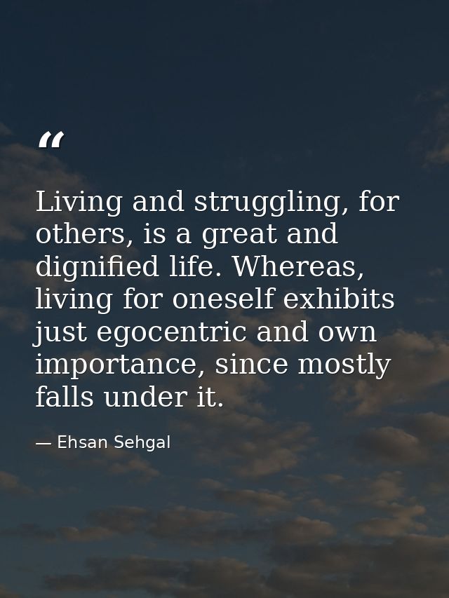 Living and struggling, for others, is a great and dignified life. Whereas, living for oneself exhibits just egocentric a — Ehsan Sehgal