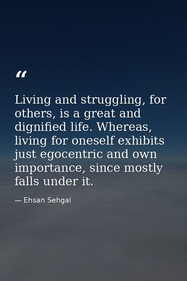 Living and struggling, for others, is a great and dignified life. Whereas, living for oneself exhibits just egocentric a — Ehsan Sehgal