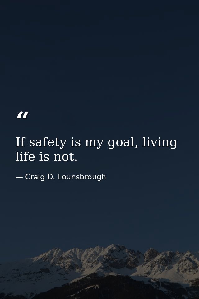 If safety is my goal, living life is not. — Craig D. Lounsbrough