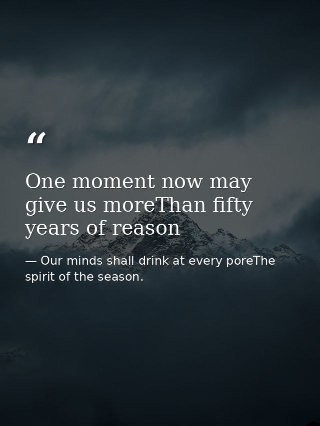 One moment now may give us moreThan fifty years of reason — Our minds shall drink at every poreThe spirit of the season.