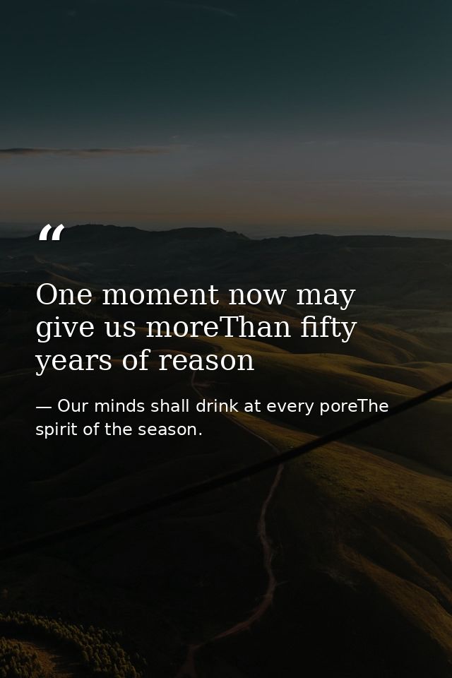 One moment now may give us moreThan fifty years of reason — Our minds shall drink at every poreThe spirit of the season.