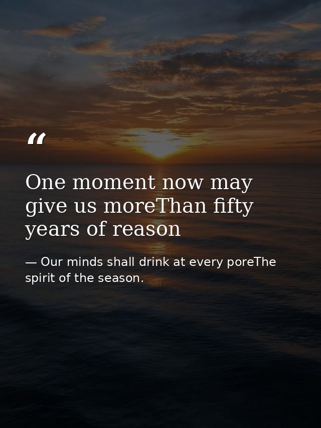 One moment now may give us moreThan fifty years of reason — Our minds shall drink at every poreThe spirit of the season.