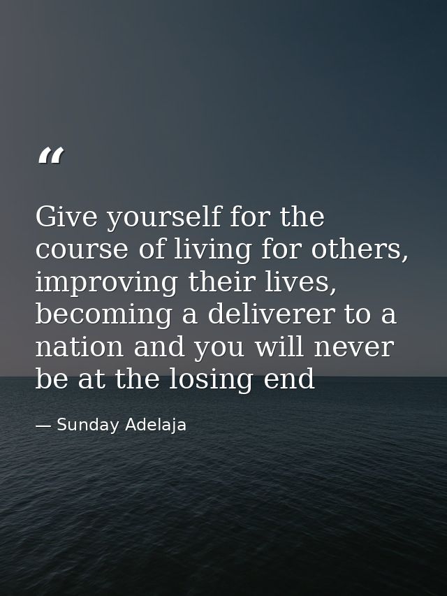 Give yourself for the course of living for others, improving their lives, becoming a deliverer to a nation and you will  — Sunday Adelaja