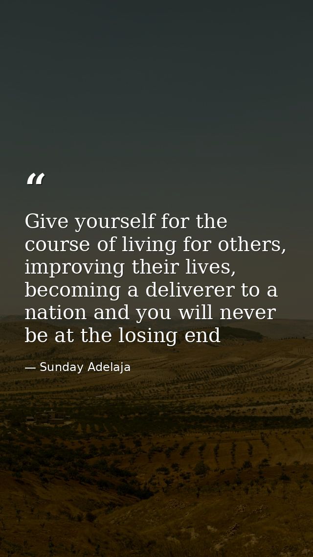 Give yourself for the course of living for others, improving their lives, becoming a deliverer to a nation and you will  — Sunday Adelaja