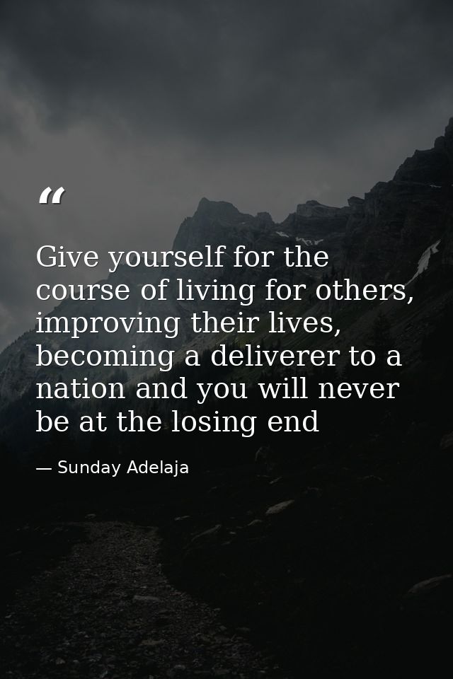 Give yourself for the course of living for others, improving their lives, becoming a deliverer to a nation and you will  — Sunday Adelaja