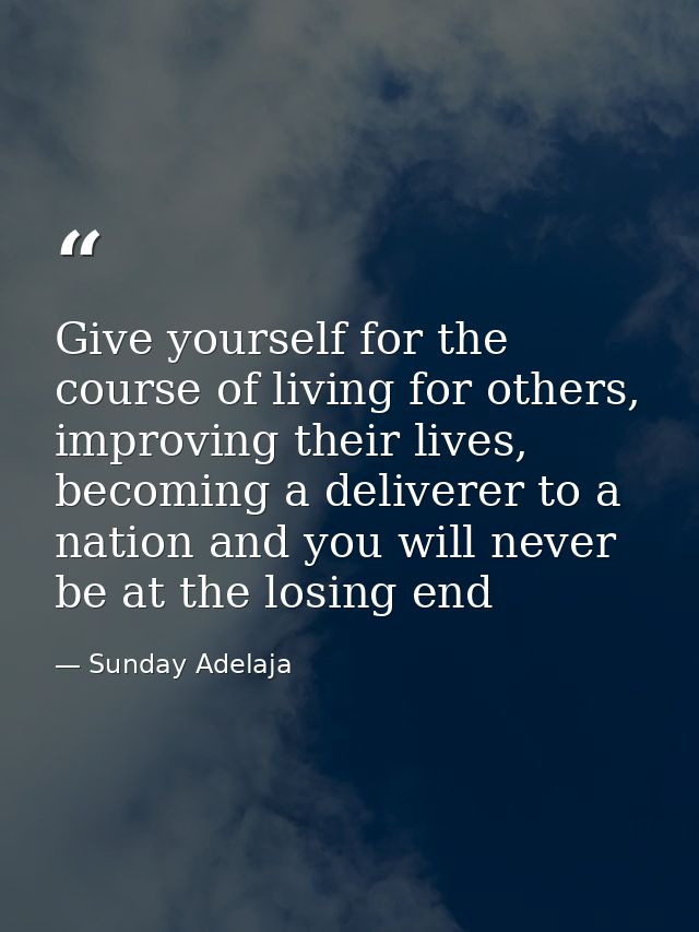 Give yourself for the course of living for others, improving their lives, becoming a deliverer to a nation and you will  — Sunday Adelaja