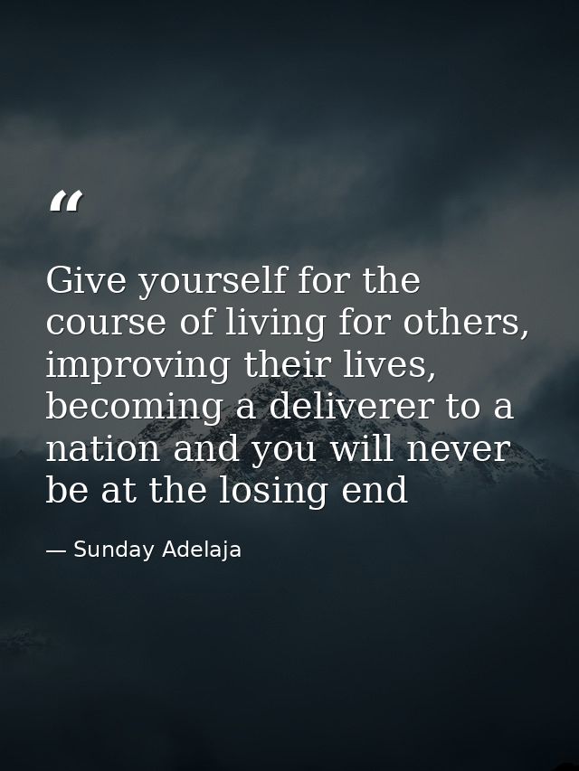 Give yourself for the course of living for others, improving their lives, becoming a deliverer to a nation and you will  — Sunday Adelaja