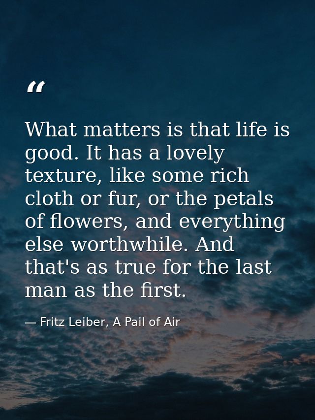 What matters is that life is good. It has a lovely texture, like some rich cloth or fur, or the petals of flowers, and e — Fritz Leiber, A Pail of Air