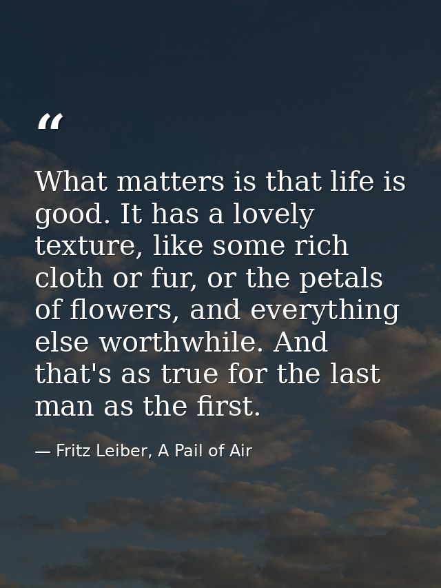 What matters is that life is good. It has a lovely texture, like some rich cloth or fur, or the petals of flowers, and e — Fritz Leiber, A Pail of Air