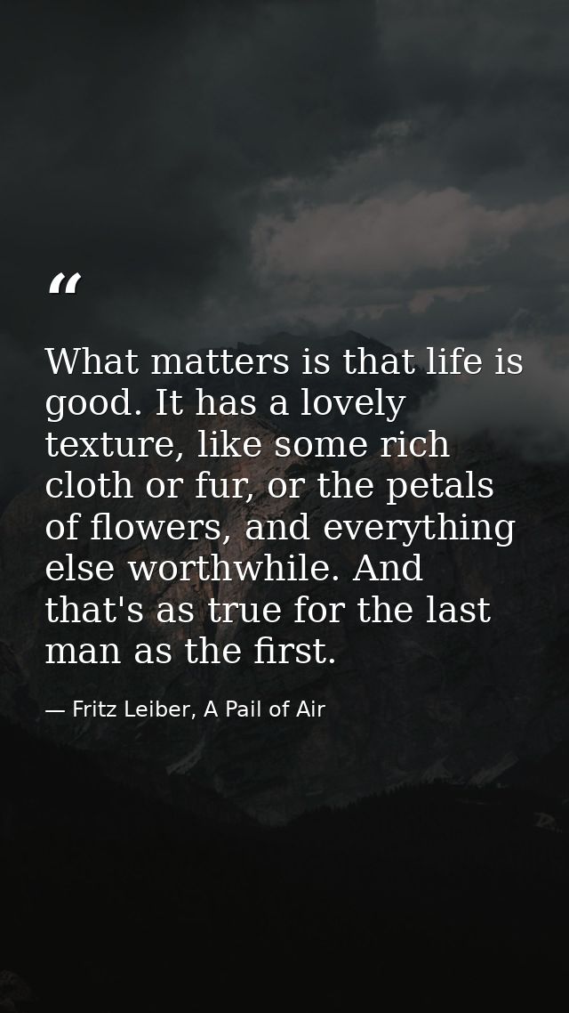 What matters is that life is good. It has a lovely texture, like some rich cloth or fur, or the petals of flowers, and e — Fritz Leiber, A Pail of Air
