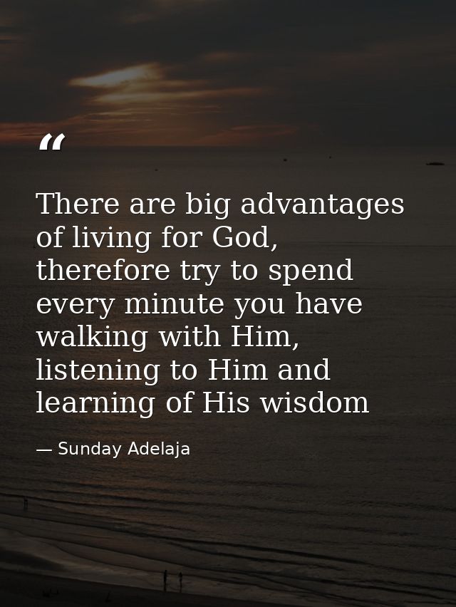 There are big advantages of living for God, therefore try to spend every minute you have walking with Him, listening to  — Sunday Adelaja