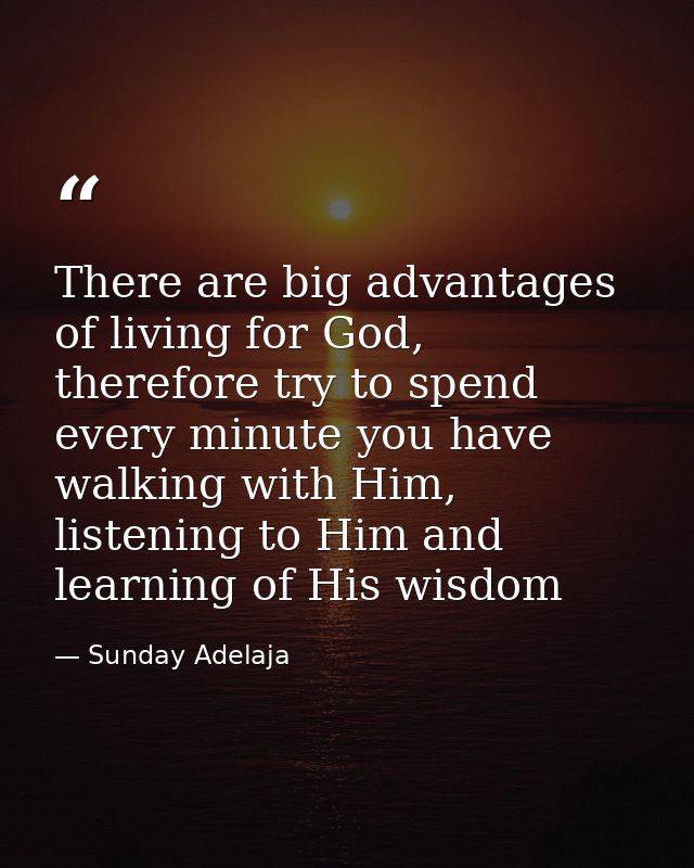 There are big advantages of living for God, therefore try to spend every minute you have walking with Him, listening to  — Sunday Adelaja