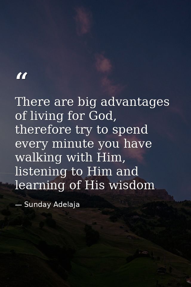 There are big advantages of living for God, therefore try to spend every minute you have walking with Him, listening to  — Sunday Adelaja