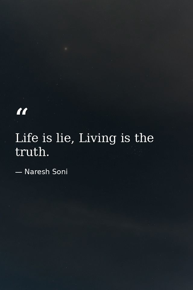 Life is lie, Living is the truth. — Naresh Soni