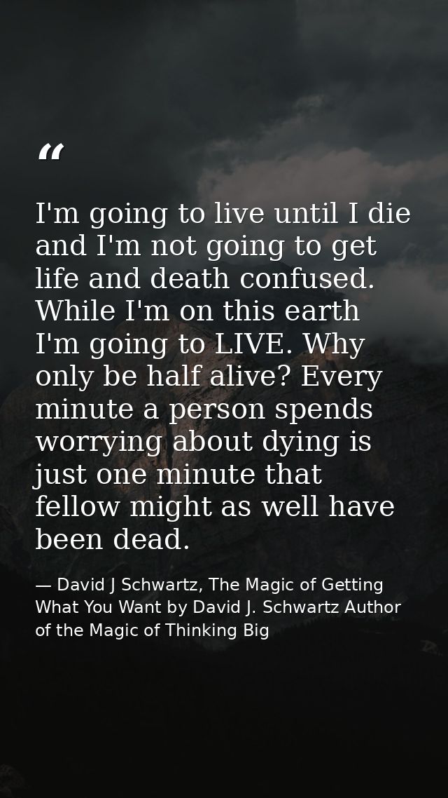 I'm going to live until I die and I'm not going to get life and death confused. While I'm on this earth I'm going to LIV — David J Schwartz, The Magic of Getting What You Want by David J. Schwartz Author of the Magic of Thinking Big