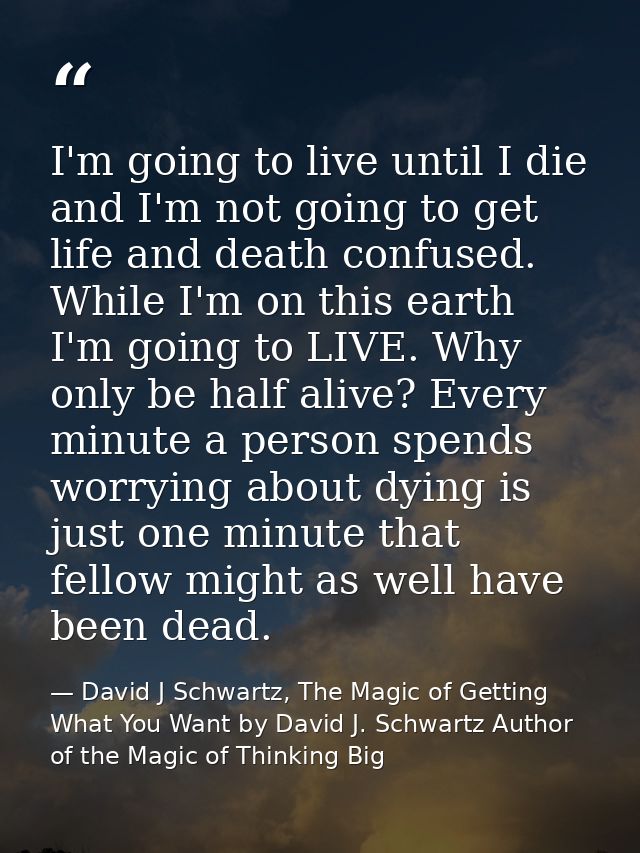 I'm going to live until I die and I'm not going to get life and death confused. While I'm on this earth I'm going to LIV — David J Schwartz, The Magic of Getting What You Want by David J. Schwartz Author of the Magic of Thinking Big