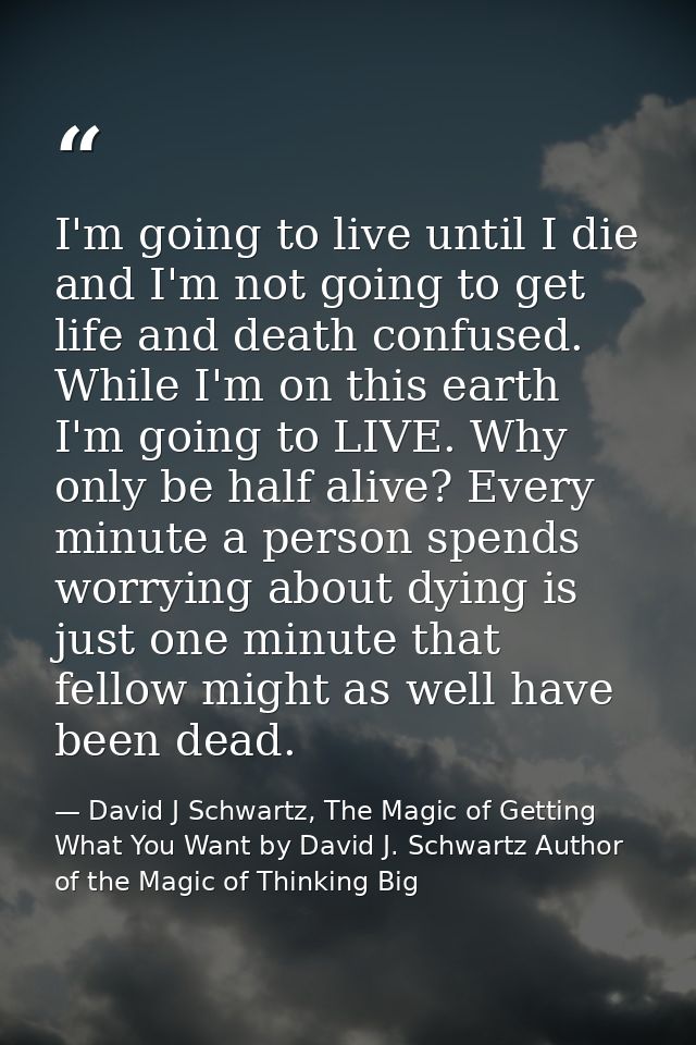 I'm going to live until I die and I'm not going to get life and death confused. While I'm on this earth I'm going to LIV — David J Schwartz, The Magic of Getting What You Want by David J. Schwartz Author of the Magic of Thinking Big
