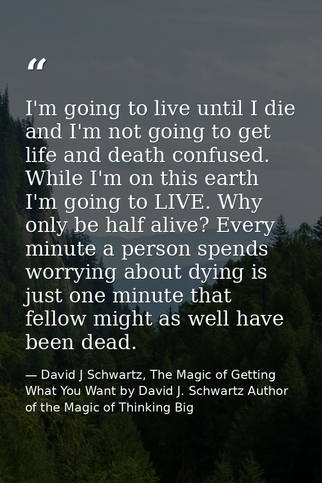 I'm going to live until I die and I'm not going to get life and death confused. While I'm on this earth I'm going to LIV — David J Schwartz, The Magic of Getting What You Want by David J. Schwartz Author of the Magic of Thinking Big
