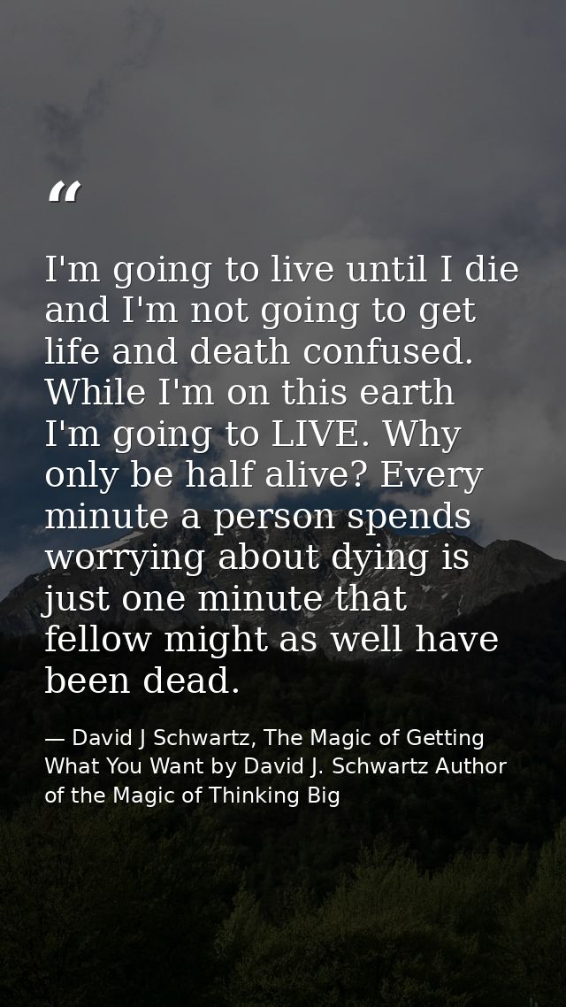I'm going to live until I die and I'm not going to get life and death confused. While I'm on this earth I'm going to LIV — David J Schwartz, The Magic of Getting What You Want by David J. Schwartz Author of the Magic of Thinking Big
