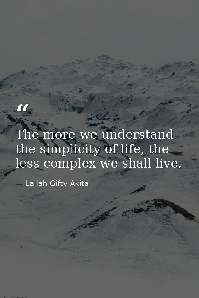 The more we understand the simplicity of life, the less complex we shall live. — Lailah Gifty Akita