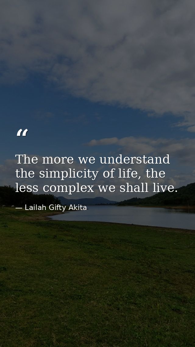 The more we understand the simplicity of life, the less complex we shall live. — Lailah Gifty Akita