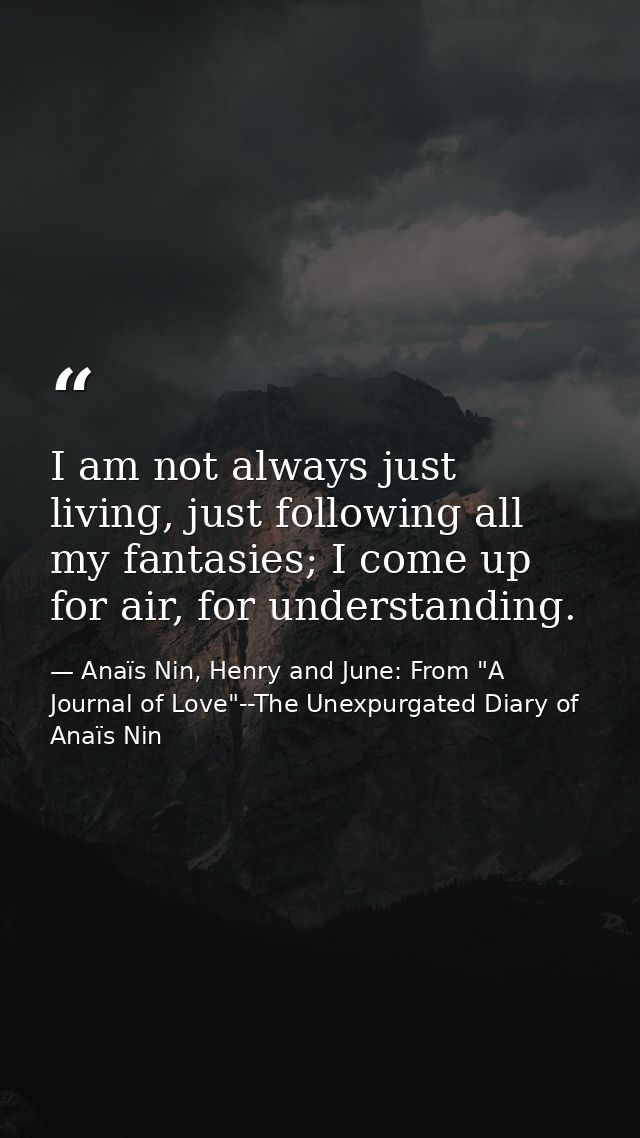 I am not always just living, just following all my fantasies; I come up for air, for understanding. — Anaïs Nin, Henry and June: From "A Journal of Love"--The Unexpurgated Diary of Anaïs Nin