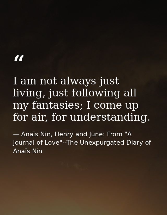 I am not always just living, just following all my fantasies; I come up for air, for understanding. — Anaïs Nin, Henry and June: From "A Journal of Love"--The Unexpurgated Diary of Anaïs Nin