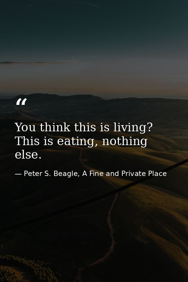 You think this is living? This is eating, nothing else. — Peter S. Beagle, A Fine and Private Place