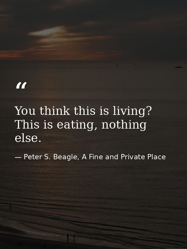 You think this is living? This is eating, nothing else. — Peter S. Beagle, A Fine and Private Place