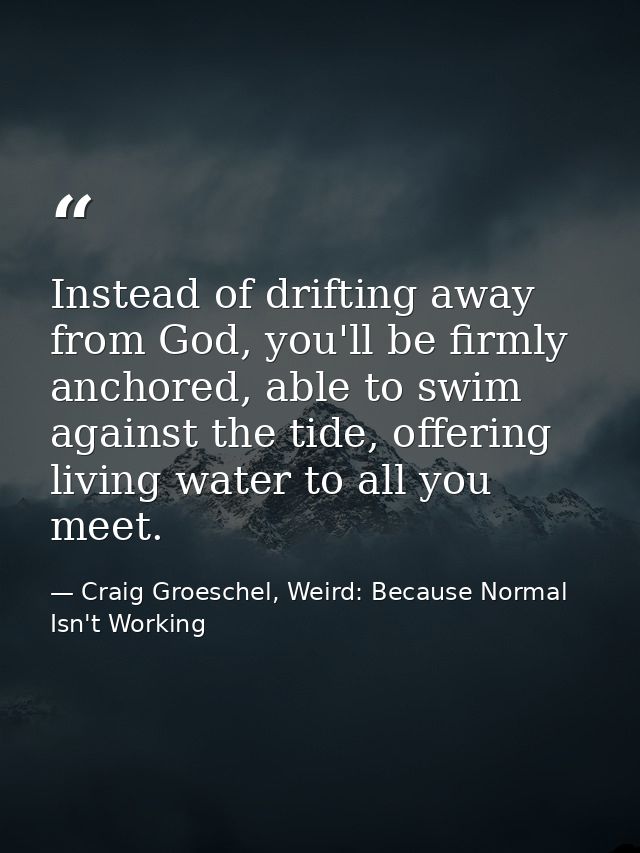 Instead of drifting away from God, you'll be firmly anchored, able to swim against the tide, offering living water to al — Craig Groeschel, Weird: Because Normal Isn't Working