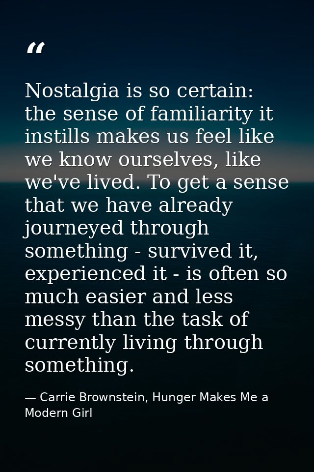 Nostalgia is so certain: the sense of familiarity it instills makes us feel like we know ourselves, like we've lived. To — Carrie Brownstein, Hunger Makes Me a Modern Girl