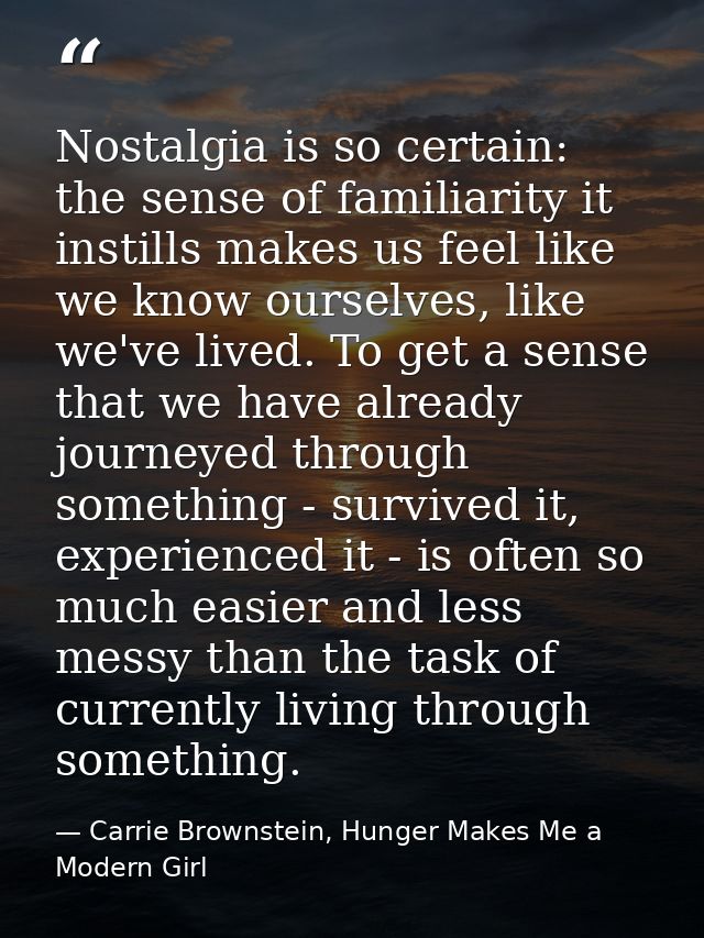 Nostalgia is so certain: the sense of familiarity it instills makes us feel like we know ourselves, like we've lived. To — Carrie Brownstein, Hunger Makes Me a Modern Girl