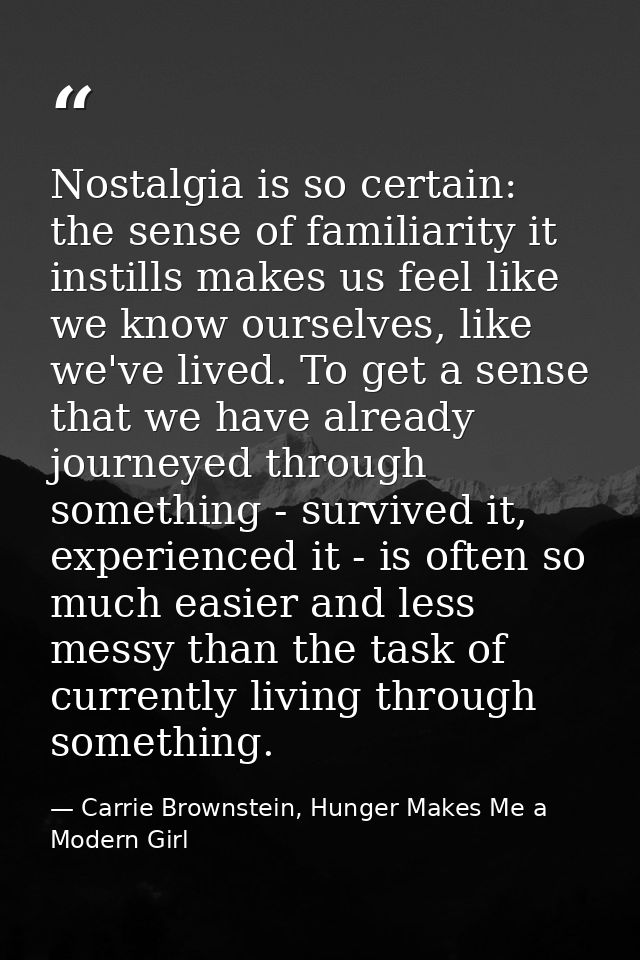 Nostalgia is so certain: the sense of familiarity it instills makes us feel like we know ourselves, like we've lived. To — Carrie Brownstein, Hunger Makes Me a Modern Girl