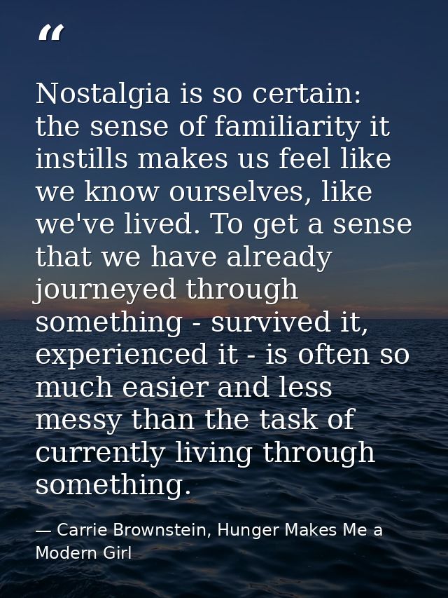 Nostalgia is so certain: the sense of familiarity it instills makes us feel like we know ourselves, like we've lived. To — Carrie Brownstein, Hunger Makes Me a Modern Girl