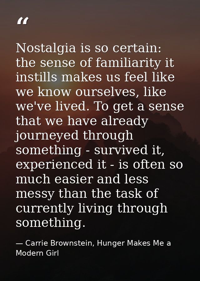 Nostalgia is so certain: the sense of familiarity it instills makes us feel like we know ourselves, like we've lived. To — Carrie Brownstein, Hunger Makes Me a Modern Girl