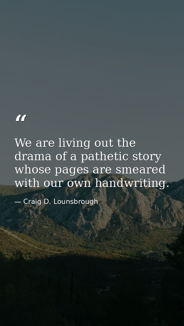 We are living out the drama of a pathetic story whose pages are smeared with our own handwriting. — Craig D. Lounsbrough