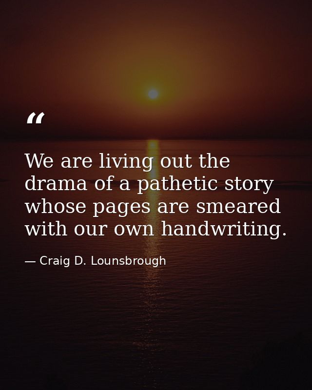 We are living out the drama of a pathetic story whose pages are smeared with our own handwriting. — Craig D. Lounsbrough