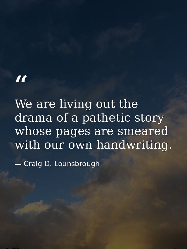 We are living out the drama of a pathetic story whose pages are smeared with our own handwriting. — Craig D. Lounsbrough