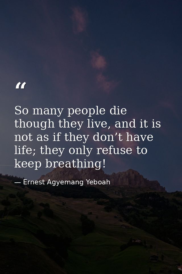 So many people die though they live, and it is not as if they don’t have life; they only refuse to keep breathing! — Ernest Agyemang Yeboah