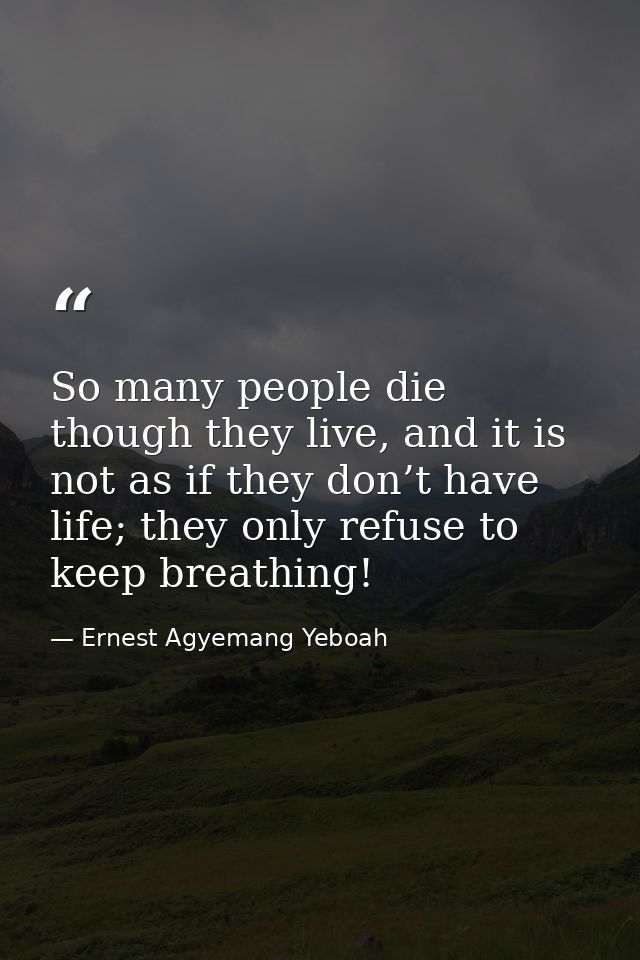 So many people die though they live, and it is not as if they don’t have life; they only refuse to keep breathing! — Ernest Agyemang Yeboah
